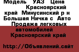  › Модель ­ УАЗ › Цена ­ 250 000 - Красноярский край, Минусинский р-н, Большая Ничка с. Авто » Продажа легковых автомобилей   . Красноярский край